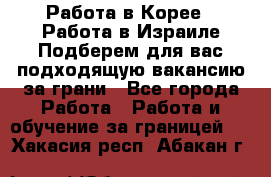  Работа в Корее I Работа в Израиле Подберем для вас подходящую вакансию за грани - Все города Работа » Работа и обучение за границей   . Хакасия респ.,Абакан г.